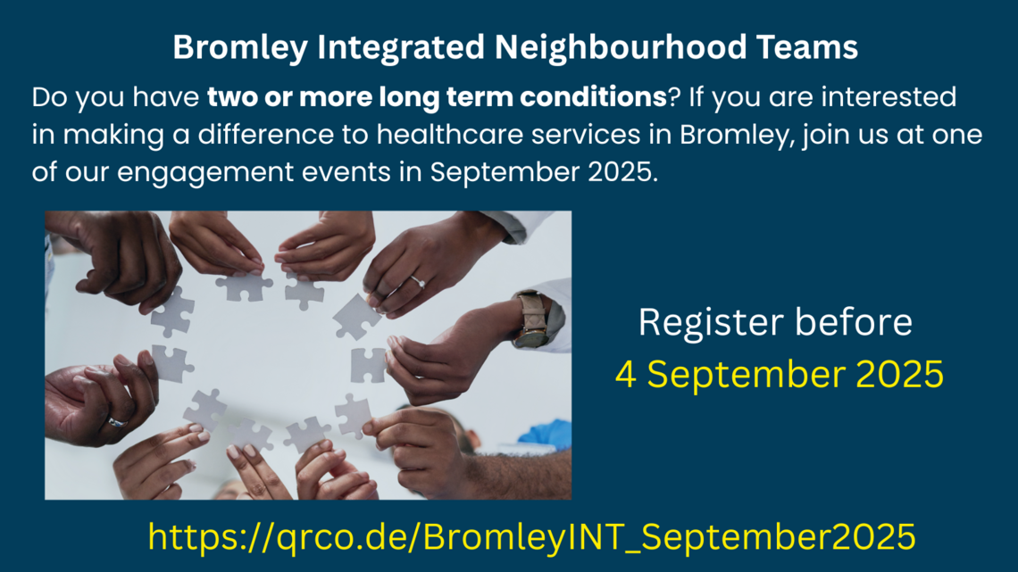 Hands holding puzzle pieces surrounded by words 'Bromley Integrated Neighbourhood Teams. Do you have two or more long term conditions? If you are interested iin making a difference to healthcare services in Bromley, join us at one of our engagement events in September 2025. Register before 4 September 2025'