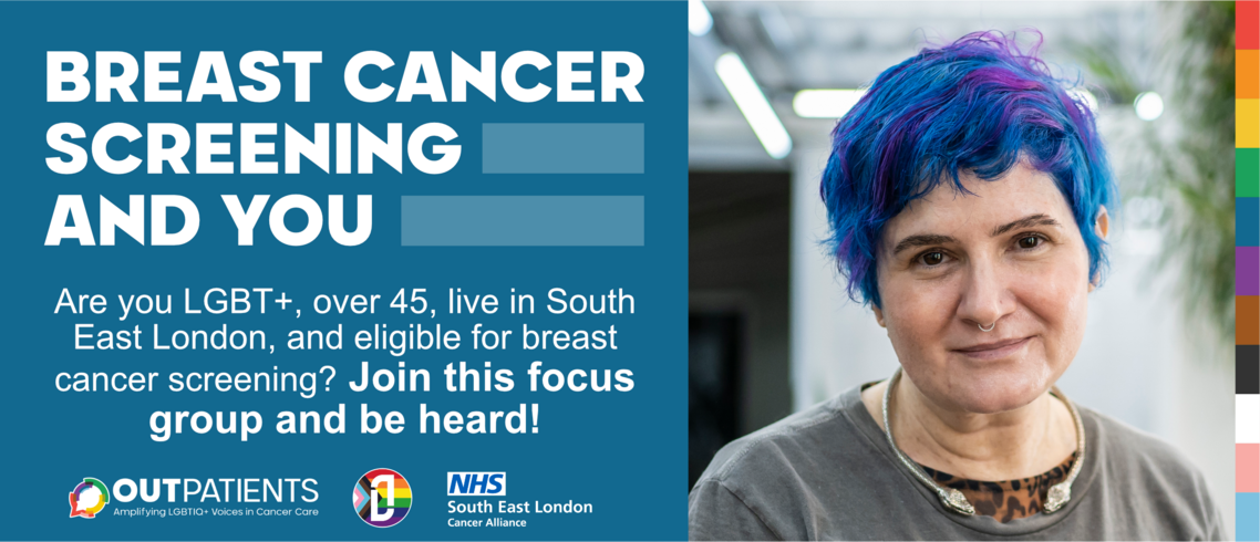 Image with words in left 'Breast Cancer screening and you. Are you LGBTQ+, over 45, live in South East London, and eligible for breast cancer screening? Join this focus group and be heard' abovelogos for OutPatients and NHS South East London Cacner Alliance, next to an image of a white person with short blue and purple hair