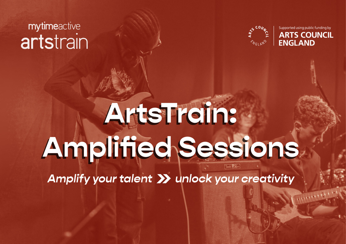 Brown image with young people playing instruments behind words 'mytimeactive artstrain', 'ArtsTrain:Amplified Sessions', ''Amplify your talent > Unlock Your Creativity', 'Supported using public funding by Arts Council England'