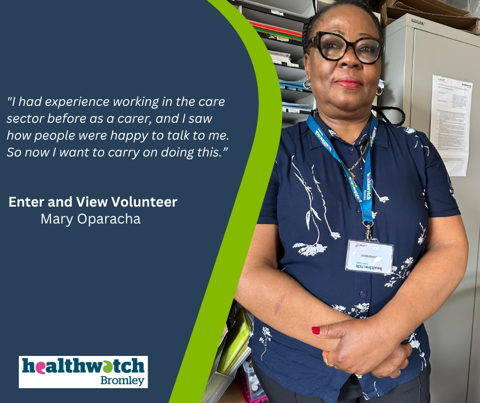 Image of Healthwatch Bromley Enter and View volunteer, Mary Oparacha, beside quote. Words of quote: "I had experience working in the care sector before as a carer, and I saw how people were happy to talk to me. So now I want to carry on doing this."
